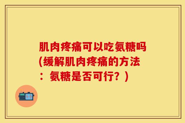 肌肉疼痛可以吃氨糖吗(缓解肌肉疼痛的方法：氨糖是否可行？)