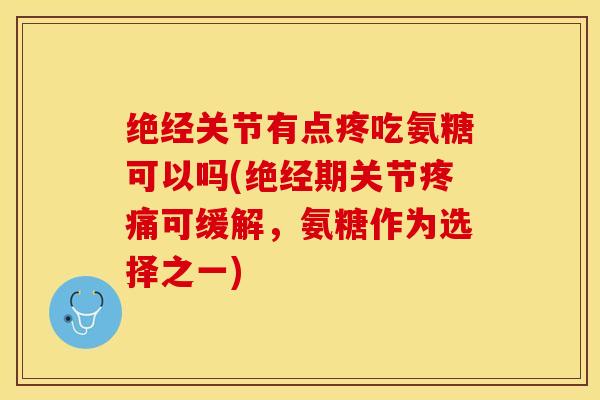绝经关节有点疼吃氨糖可以吗(绝经期关节疼痛可缓解，氨糖作为选择之一)
