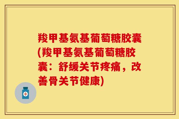 羧甲基氨基葡萄糖胶囊(羧甲基氨基葡萄糖胶囊：舒缓关节疼痛，改善骨关节健康)-第1张图片-关节保镖