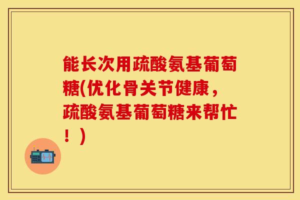 能长次用疏酸氨基葡萄糖(优化骨关节健康，疏酸氨基葡萄糖来帮忙！)