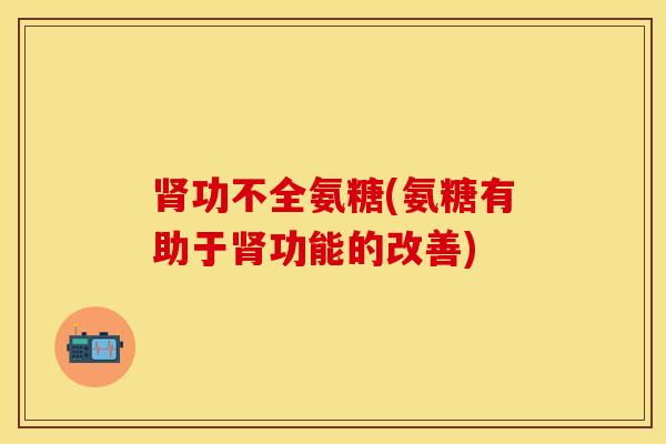 肾功不全氨糖(氨糖有助于肾功能的改善)