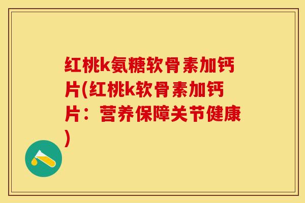 红桃k氨糖软骨素加钙片(红桃k软骨素加钙片：营养保障关节健康)
