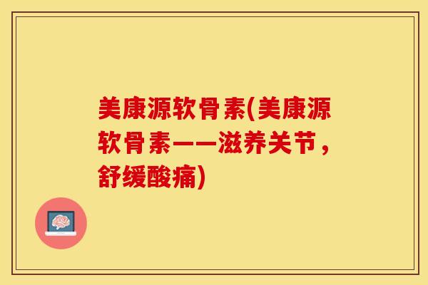 美康源软骨素(美康源软骨素——滋养关节，舒缓酸痛)