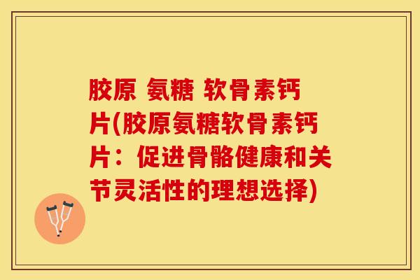胶原 氨糖 软骨素钙片(胶原氨糖软骨素钙片：促进骨骼健康和关节灵活性的理想选择)