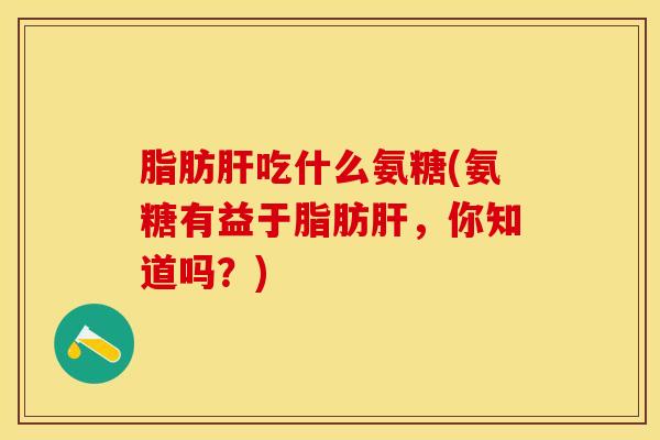 脂肪肝吃什么氨糖(氨糖有益于脂肪肝，你知道吗？)