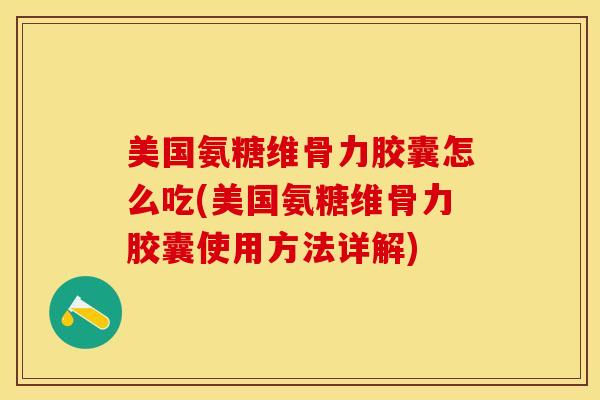 美国氨糖维骨力胶囊怎么吃(美国氨糖维骨力胶囊使用方法详解)