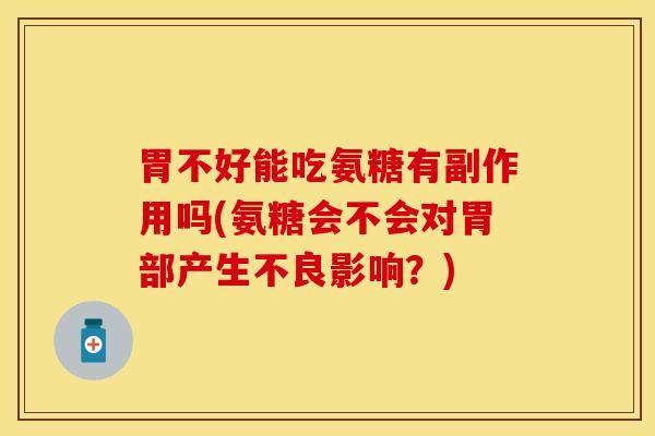 胃不好能吃氨糖有副作用吗(氨糖会不会对胃部产生不良影响？)