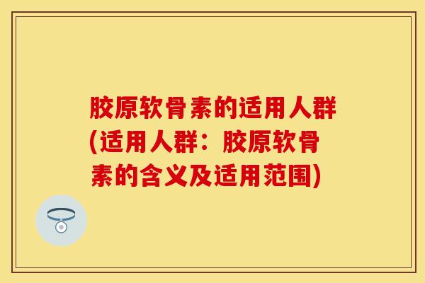 胶原软骨素的适用人群(适用人群：胶原软骨素的含义及适用范围)