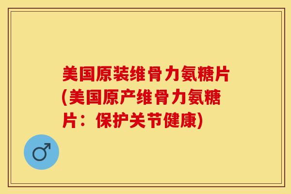 美国原装维骨力氨糖片(美国原产维骨力氨糖片：保护关节健康)