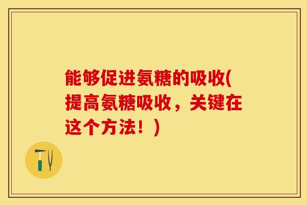 能够促进氨糖的吸收(提高氨糖吸收，关键在这个方法！)