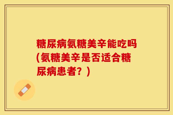 糖尿病氨糖美辛能吃吗(氨糖美辛是否适合糖尿病患者？)