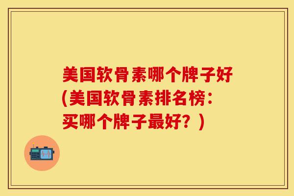 美国软骨素哪个牌子好(美国软骨素排名榜：买哪个牌子最好？)