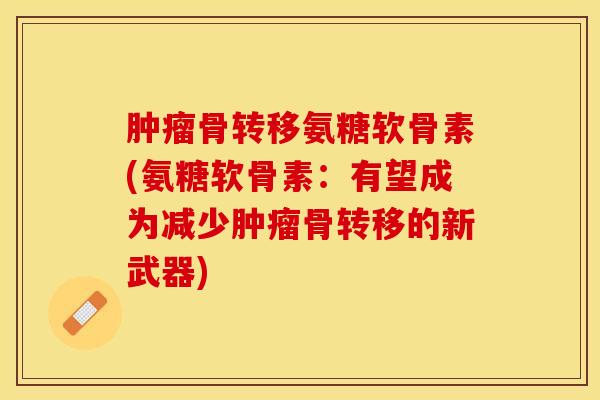 肿瘤骨转移氨糖软骨素(氨糖软骨素：有望成为减少肿瘤骨转移的新武器)