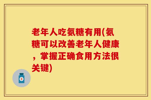 老年人吃氨糖有用(氨糖可以改善老年人健康，掌握正确食用方法很关键)