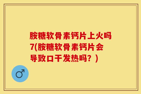 胺糖软骨素钙片上火吗7(胺糖软骨素钙片会导致口干发热吗？)
