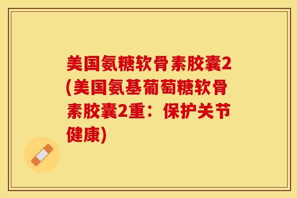 美国氨糖软骨素胶囊2(美国氨基葡萄糖软骨素胶囊2重：保护关节健康)