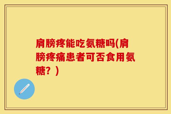 肩膀疼能吃氨糖吗(肩膀疼痛患者可否食用氨糖？)
