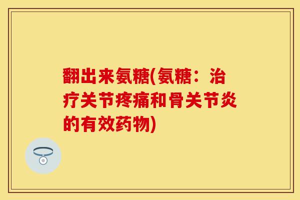 翻出来氨糖(氨糖：治疗关节疼痛和骨关节炎的有效药物)