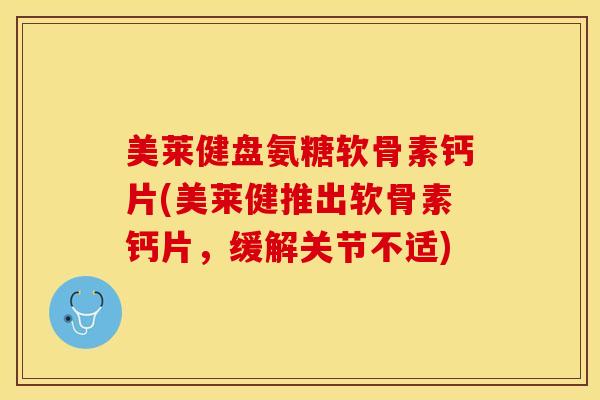 美莱健盘氨糖软骨素钙片(美莱健推出软骨素钙片，缓解关节不适)