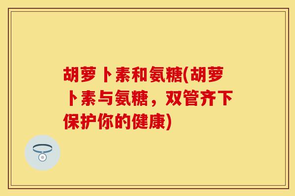 胡萝卜素和氨糖(胡萝卜素与氨糖，双管齐下保护你的健康)