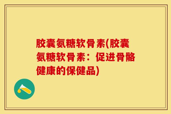 胶囊氨糖软骨素(胶囊氨糖软骨素：促进骨骼健康的保健品)
