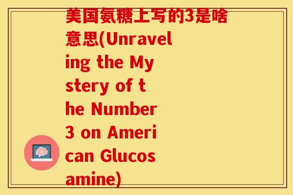 美国氨糖上写的3是啥意思(Unraveling the Mystery of the Number 3 on American Glucosamine)-第1张图片-关节保镖