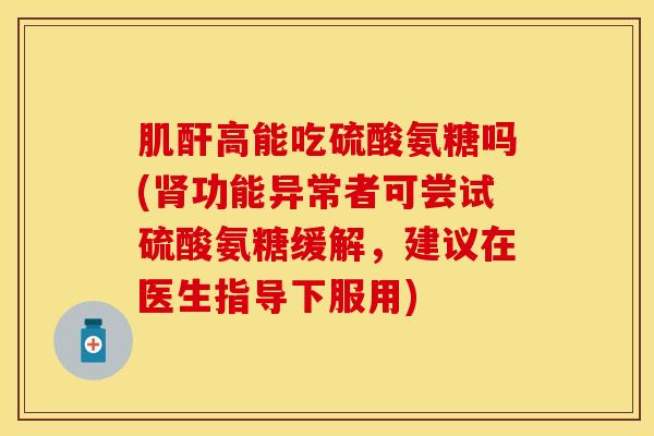 肌酐高能吃硫酸氨糖吗(肾功能异常者可尝试硫酸氨糖缓解，建议在医生指导下服用)