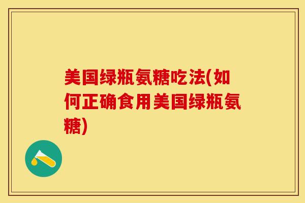 美国绿瓶氨糖吃法(如何正确食用美国绿瓶氨糖)