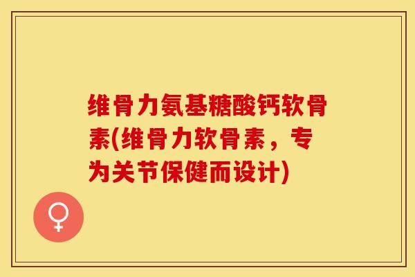 维骨力氨基糖酸钙软骨素(维骨力软骨素，专为关节保健而设计)