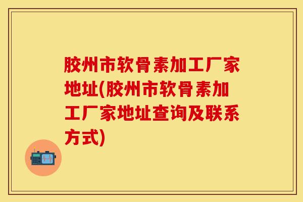 胶州市软骨素加工厂家地址(胶州市软骨素加工厂家地址查询及联系方式)