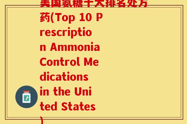 美国氨糖十大排名处方药(Top 10 Prescription Ammonia Control Medications in the United States)