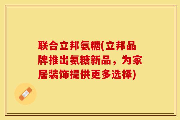 联合立邦氨糖(立邦品牌推出氨糖新品，为家居装饰提供更多选择)