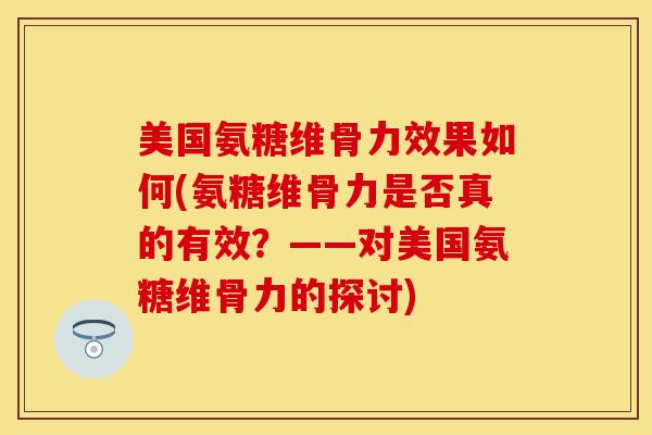 美国氨糖维骨力效果如何(氨糖维骨力是否真的有效？——对美国氨糖维骨力的探讨)
