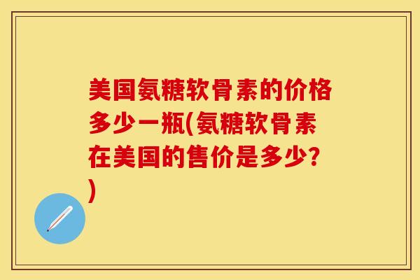 美国氨糖软骨素的价格多少一瓶(氨糖软骨素在美国的售价是多少?)-第1张图片-关节保镖 美国氨糖软骨素的价格多少一瓶(氨糖软骨素在美国的售价是多少?)-第1张图片-关节保镖
