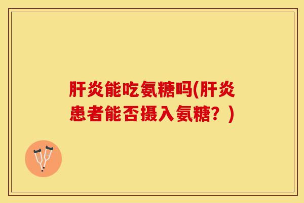 肝炎能吃氨糖吗(肝炎患者能否摄入氨糖？)
