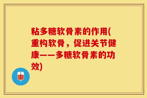 粘多糖软骨素的作用(重构软骨，促进关节健康——多糖软骨素的功效)