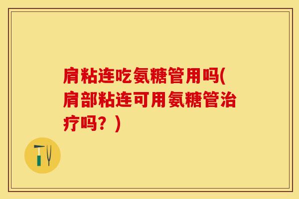 肩粘连吃氨糖管用吗(肩部粘连可用氨糖管治疗吗？)