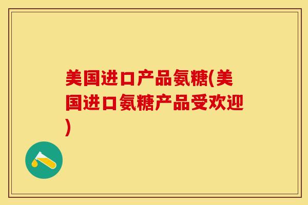 美国进口产品氨糖(美国进口氨糖产品受欢迎)