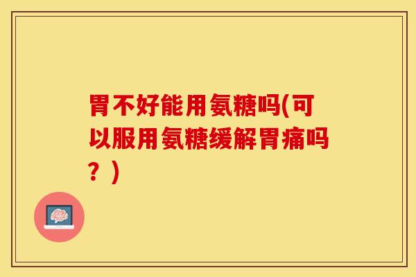 胃不好能用氨糖吗(可以服用氨糖缓解胃痛吗？)
