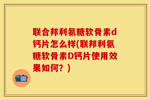 联合邦利氨糖软骨素d钙片怎么样(联邦利氨糖软骨素D钙片使用效果如何？)