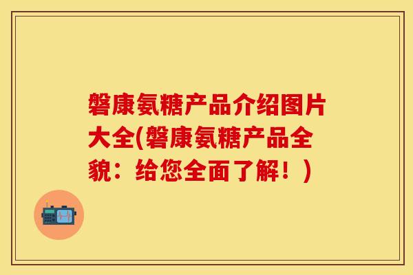 磐康氨糖产品介绍图片大全(磐康氨糖产品全貌：给您全面了解！)