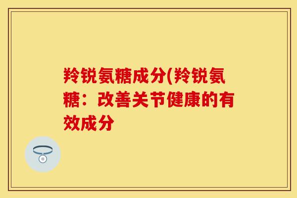 羚锐氨糖成分(羚锐氨糖：改善关节健康的有效成分