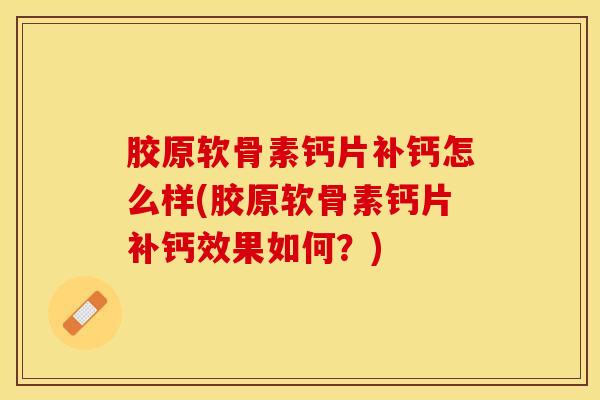 胶原软骨素钙片补钙怎么样(胶原软骨素钙片补钙效果如何？)