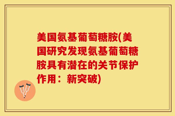 美国氨基葡萄糖胺(美国研究发现氨基葡萄糖胺具有潜在的关节保护作用：新突破)
