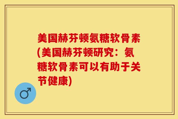 美国赫芬顿氨糖软骨素(美国赫芬顿研究：氨糖软骨素可以有助于关节健康)