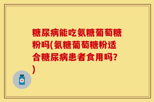 糖尿病能吃氨糖葡萄糖粉吗(氨糖葡萄糖粉适合糖尿病患者食用吗？)