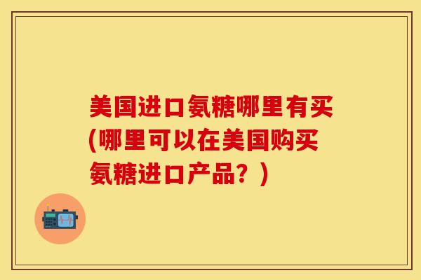 美国进口氨糖哪里有买(哪里可以在美国购买氨糖进口产品？)