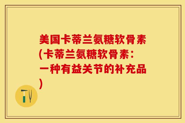 美国卡蒂兰氨糖软骨素(卡蒂兰氨糖软骨素：一种有益关节的补充品)