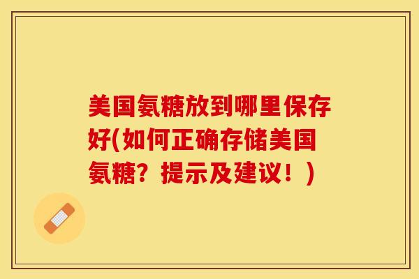 美国氨糖放到哪里保存好(如何正确存储美国氨糖？提示及建议！)