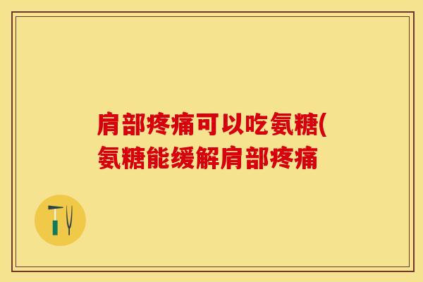 肩部疼痛可以吃氨糖(氨糖能缓解肩部疼痛